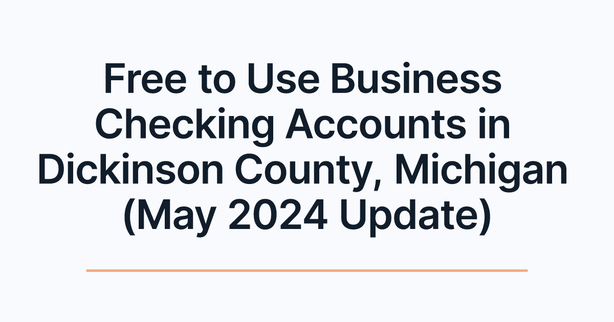 Free to Use Business Checking Accounts in Dickinson County, Michigan (May 2024 Update)